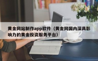 沅江黄金网站制作app软件（黄金网国内深具影响力的黄金投资服务平台）