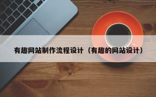 沅江有趣网站制作流程设计（有趣的网站设计）