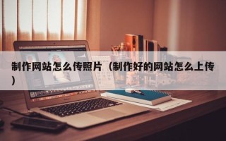 沅江制作网站怎么传照片（制作好的网站怎么上传）