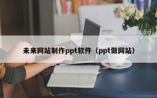 沅江未来网站制作ppt软件（ppt做网站）