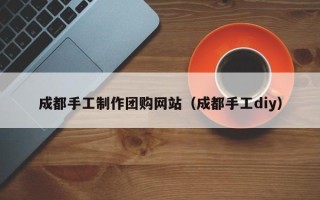 沅江成都手工制作团购网站（成都手工diy）