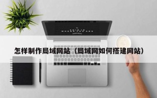 沅江怎样制作局域网站（局域网如何搭建网站）