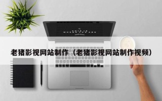 沅江老猪影视网站制作（老猪影视网站制作视频）