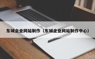 沅江东城企业网站制作（东城企业网站制作中心）