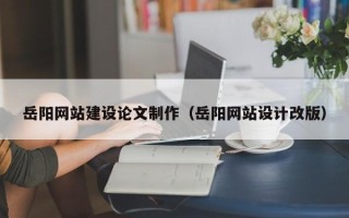 沅江岳阳网站建设论文制作（岳阳网站设计改版）