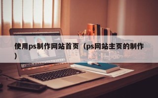 沅江使用ps制作网站首页（ps网站主页的制作）