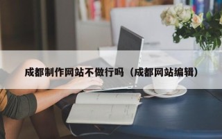 沅江成都制作网站不做行吗（成都网站编辑）
